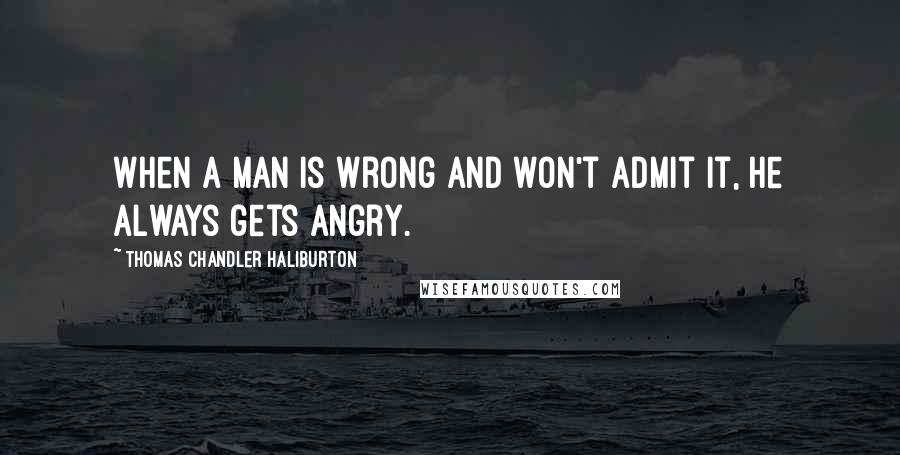 Thomas Chandler Haliburton Quotes: When a man is wrong and won't admit it, he always gets angry.