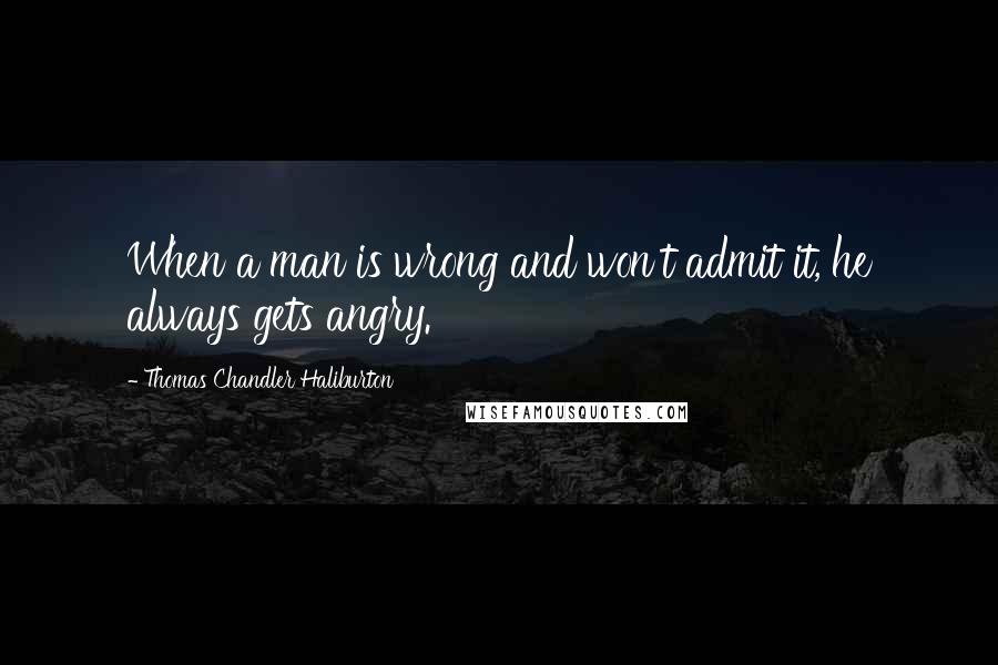 Thomas Chandler Haliburton Quotes: When a man is wrong and won't admit it, he always gets angry.