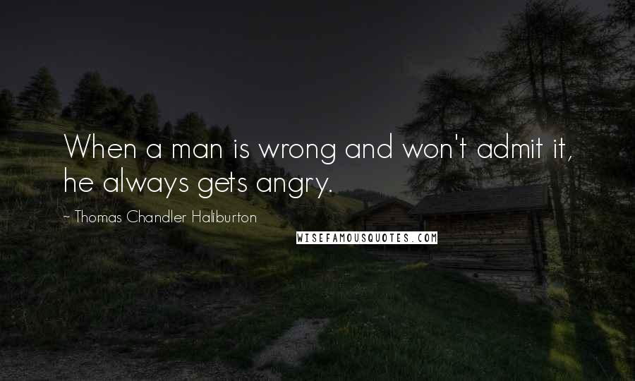 Thomas Chandler Haliburton Quotes: When a man is wrong and won't admit it, he always gets angry.