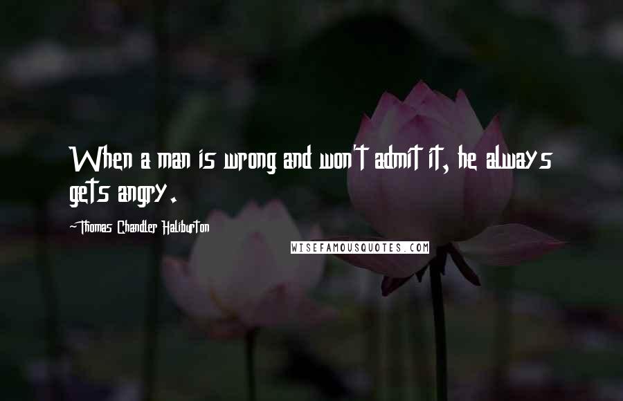 Thomas Chandler Haliburton Quotes: When a man is wrong and won't admit it, he always gets angry.