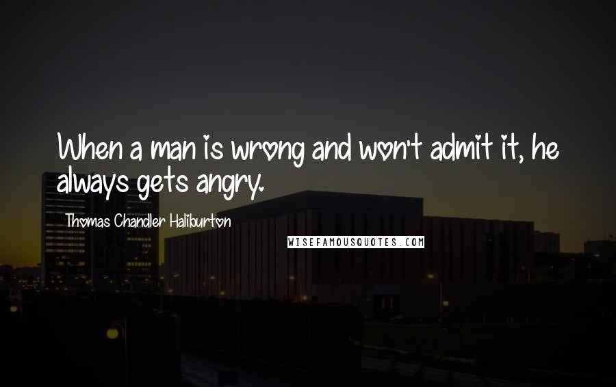 Thomas Chandler Haliburton Quotes: When a man is wrong and won't admit it, he always gets angry.