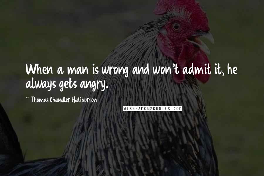 Thomas Chandler Haliburton Quotes: When a man is wrong and won't admit it, he always gets angry.