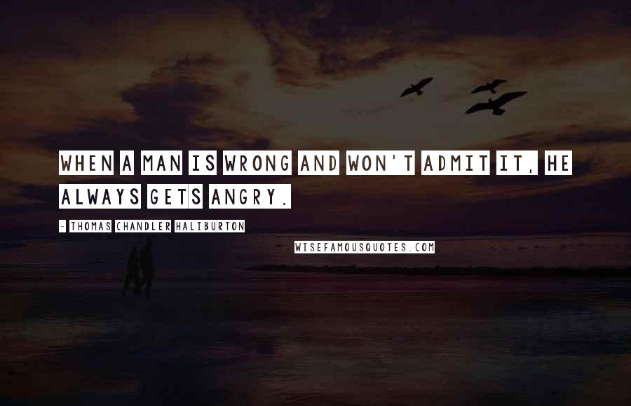 Thomas Chandler Haliburton Quotes: When a man is wrong and won't admit it, he always gets angry.