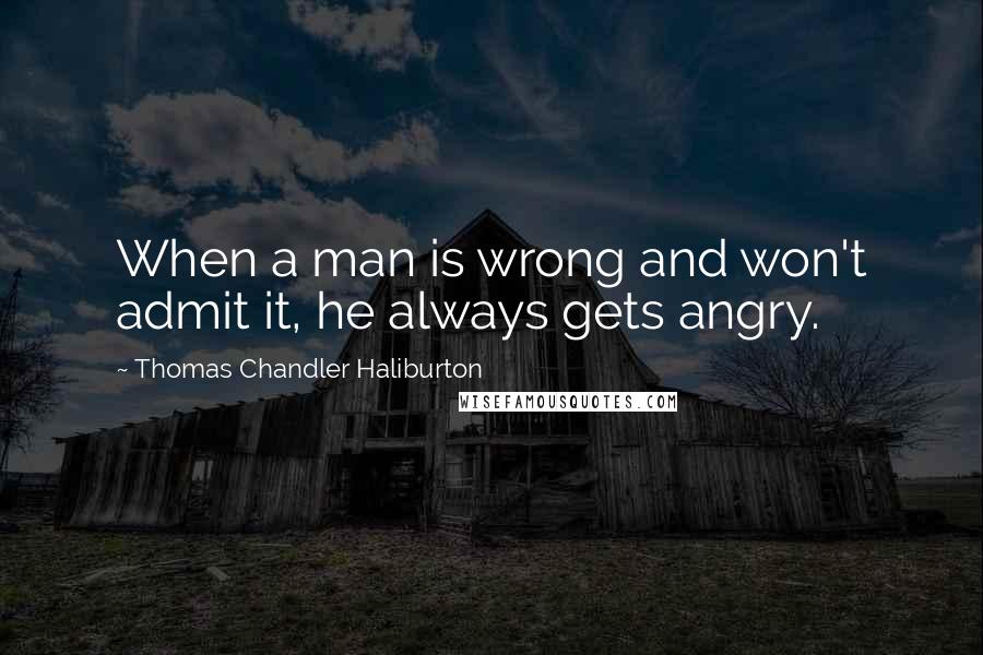 Thomas Chandler Haliburton Quotes: When a man is wrong and won't admit it, he always gets angry.