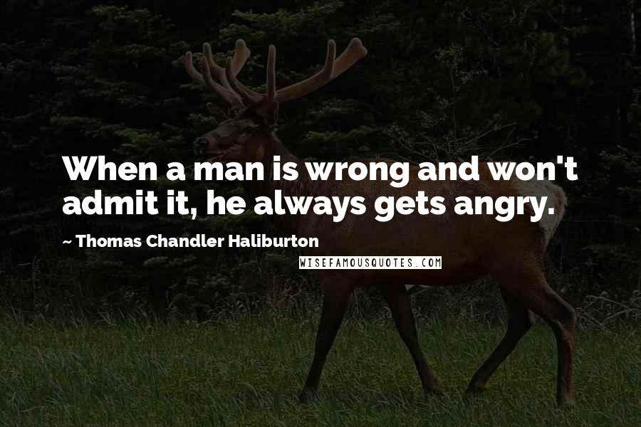 Thomas Chandler Haliburton Quotes: When a man is wrong and won't admit it, he always gets angry.