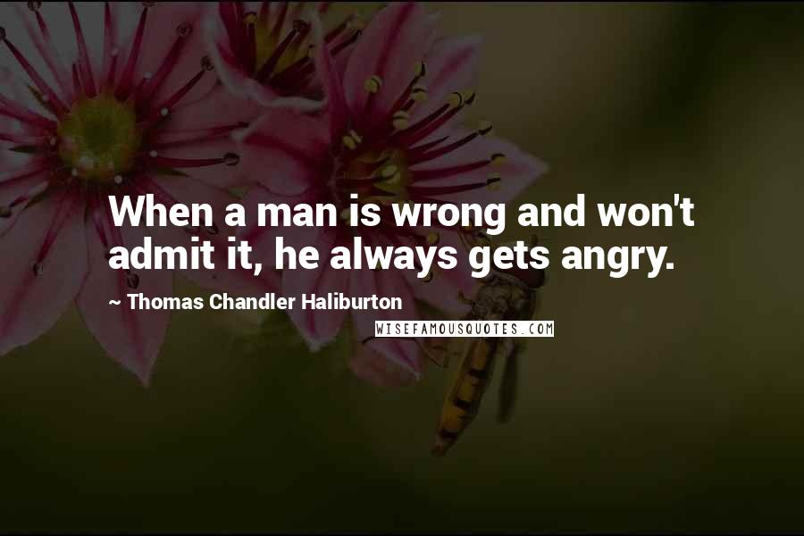 Thomas Chandler Haliburton Quotes: When a man is wrong and won't admit it, he always gets angry.