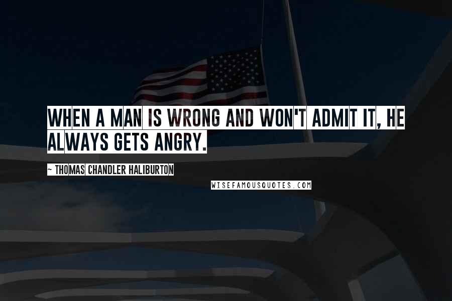 Thomas Chandler Haliburton Quotes: When a man is wrong and won't admit it, he always gets angry.