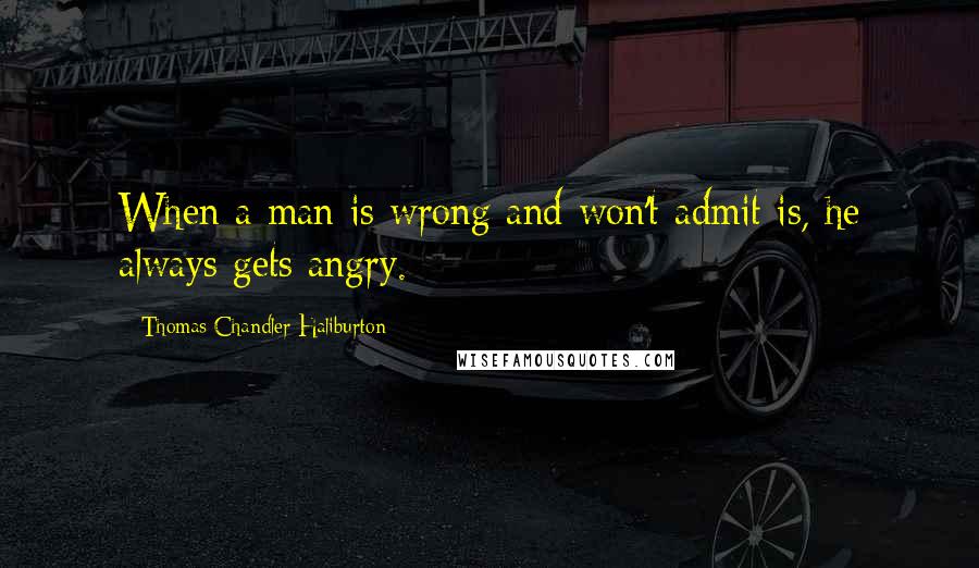 Thomas Chandler Haliburton Quotes: When a man is wrong and won't admit is, he always gets angry.