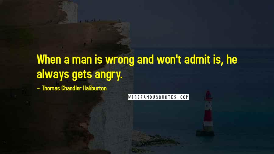 Thomas Chandler Haliburton Quotes: When a man is wrong and won't admit is, he always gets angry.