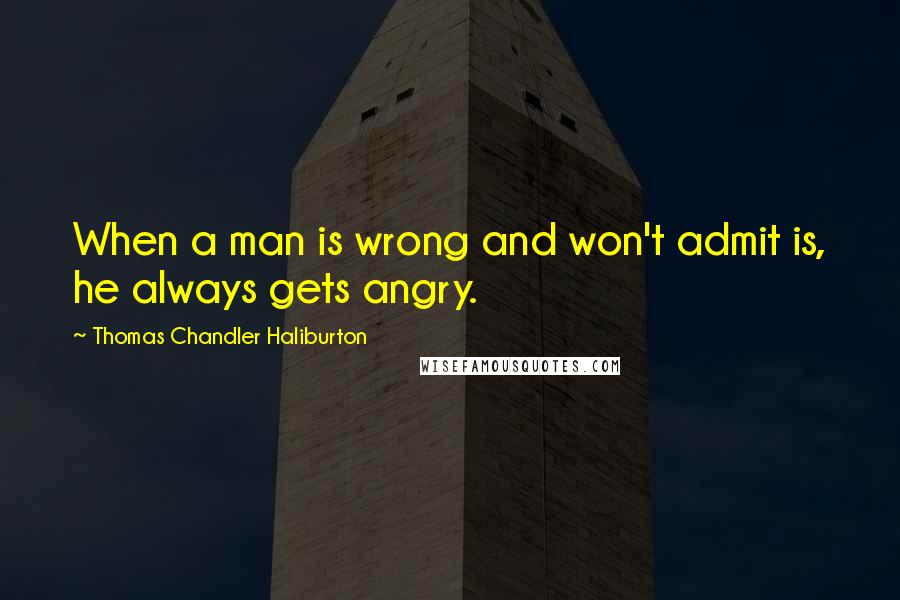 Thomas Chandler Haliburton Quotes: When a man is wrong and won't admit is, he always gets angry.