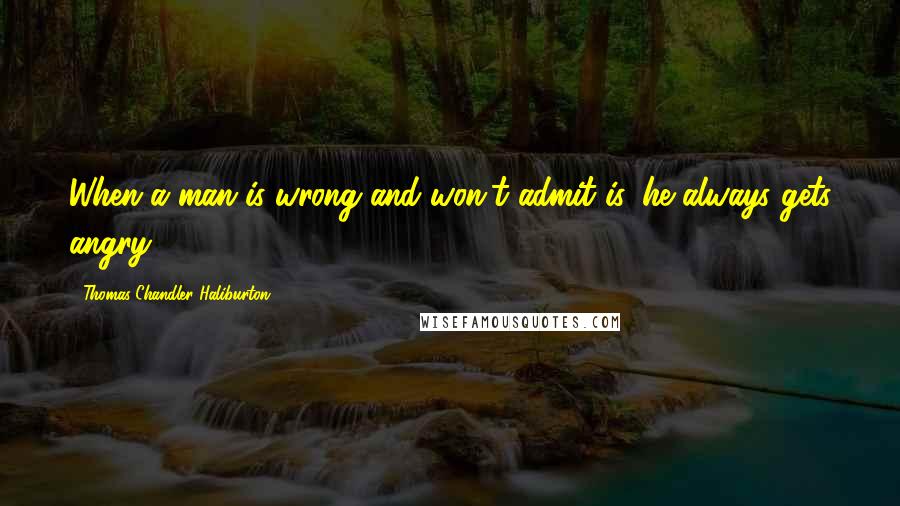 Thomas Chandler Haliburton Quotes: When a man is wrong and won't admit is, he always gets angry.