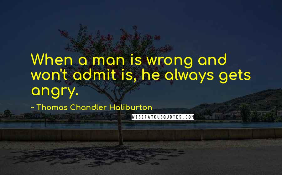 Thomas Chandler Haliburton Quotes: When a man is wrong and won't admit is, he always gets angry.