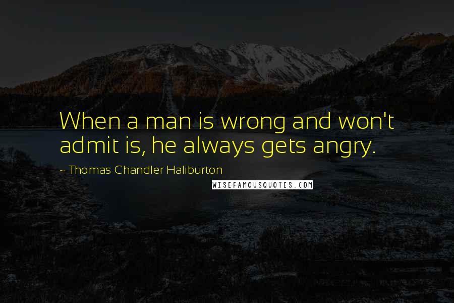 Thomas Chandler Haliburton Quotes: When a man is wrong and won't admit is, he always gets angry.