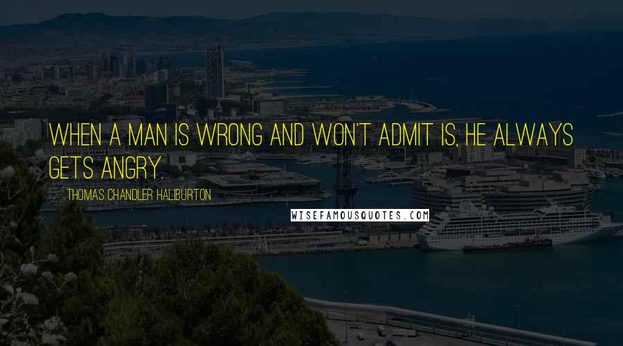 Thomas Chandler Haliburton Quotes: When a man is wrong and won't admit is, he always gets angry.