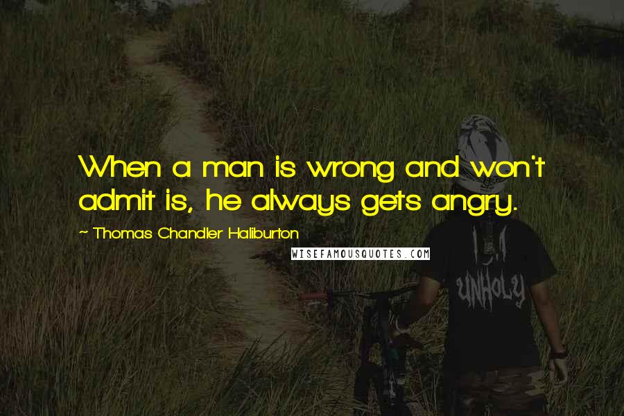 Thomas Chandler Haliburton Quotes: When a man is wrong and won't admit is, he always gets angry.