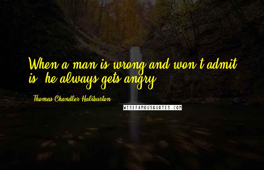 Thomas Chandler Haliburton Quotes: When a man is wrong and won't admit is, he always gets angry.