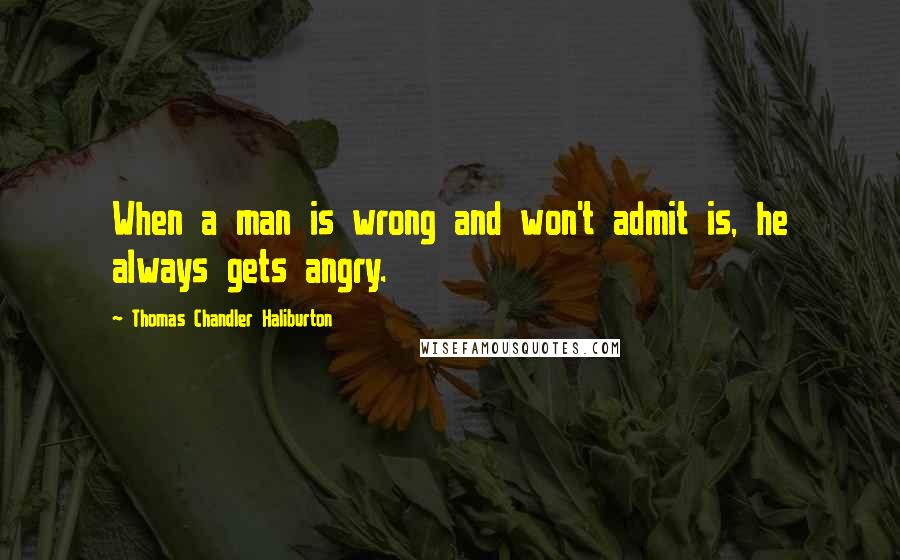 Thomas Chandler Haliburton Quotes: When a man is wrong and won't admit is, he always gets angry.