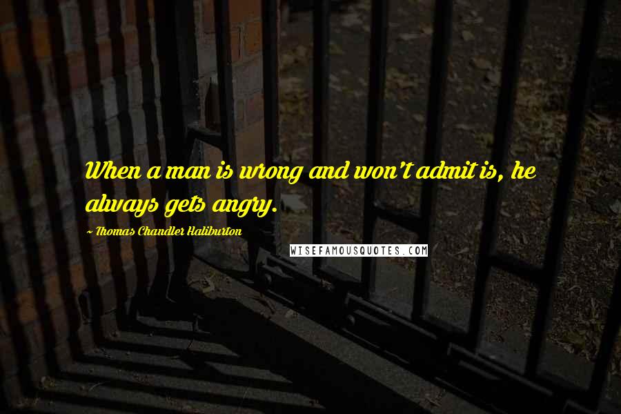 Thomas Chandler Haliburton Quotes: When a man is wrong and won't admit is, he always gets angry.