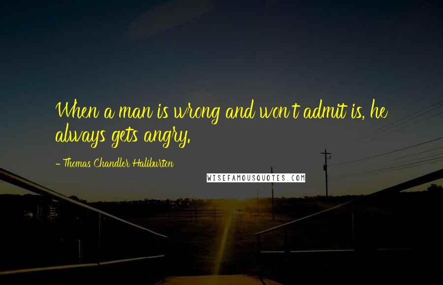 Thomas Chandler Haliburton Quotes: When a man is wrong and won't admit is, he always gets angry.