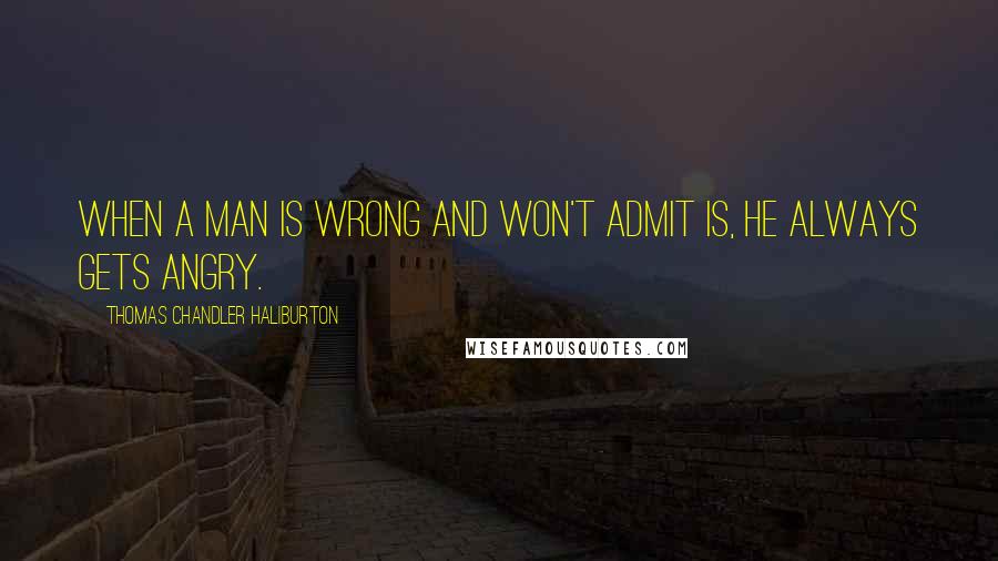 Thomas Chandler Haliburton Quotes: When a man is wrong and won't admit is, he always gets angry.