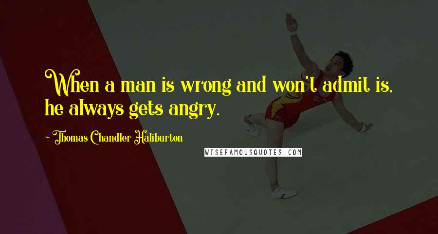 Thomas Chandler Haliburton Quotes: When a man is wrong and won't admit is, he always gets angry.