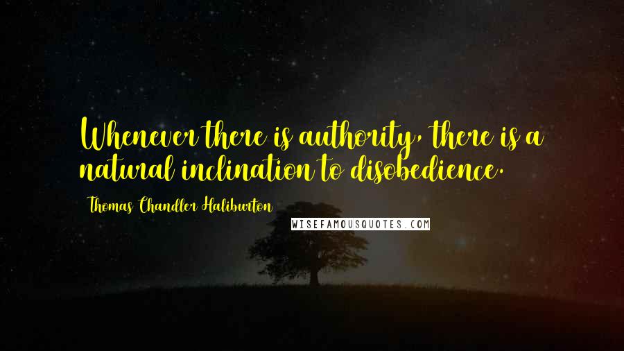 Thomas Chandler Haliburton Quotes: Whenever there is authority, there is a natural inclination to disobedience.