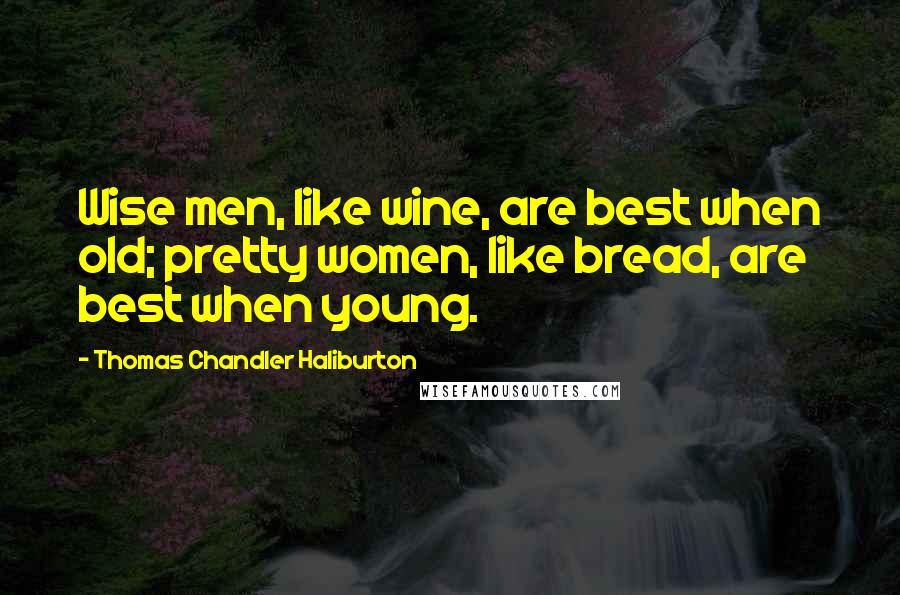 Thomas Chandler Haliburton Quotes: Wise men, like wine, are best when old; pretty women, like bread, are best when young.