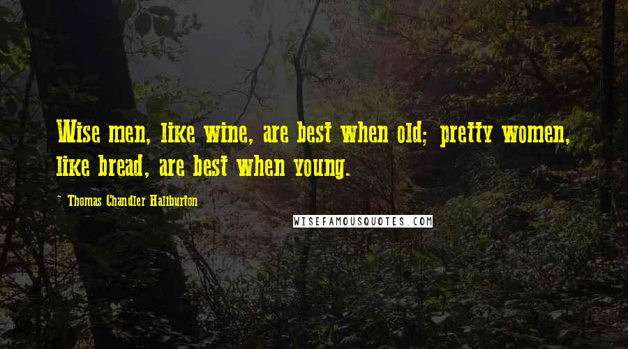 Thomas Chandler Haliburton Quotes: Wise men, like wine, are best when old; pretty women, like bread, are best when young.