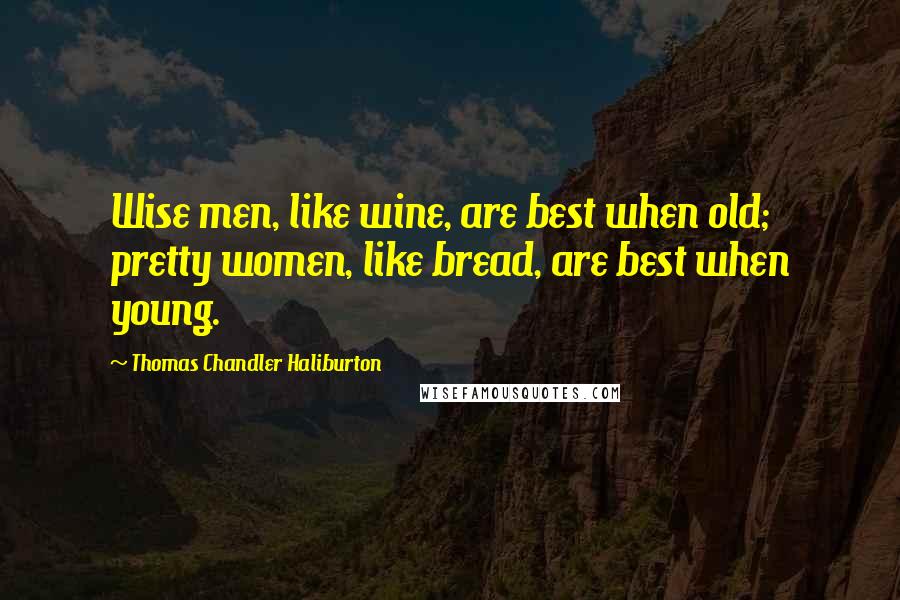 Thomas Chandler Haliburton Quotes: Wise men, like wine, are best when old; pretty women, like bread, are best when young.