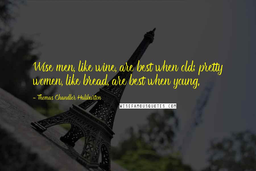 Thomas Chandler Haliburton Quotes: Wise men, like wine, are best when old; pretty women, like bread, are best when young.