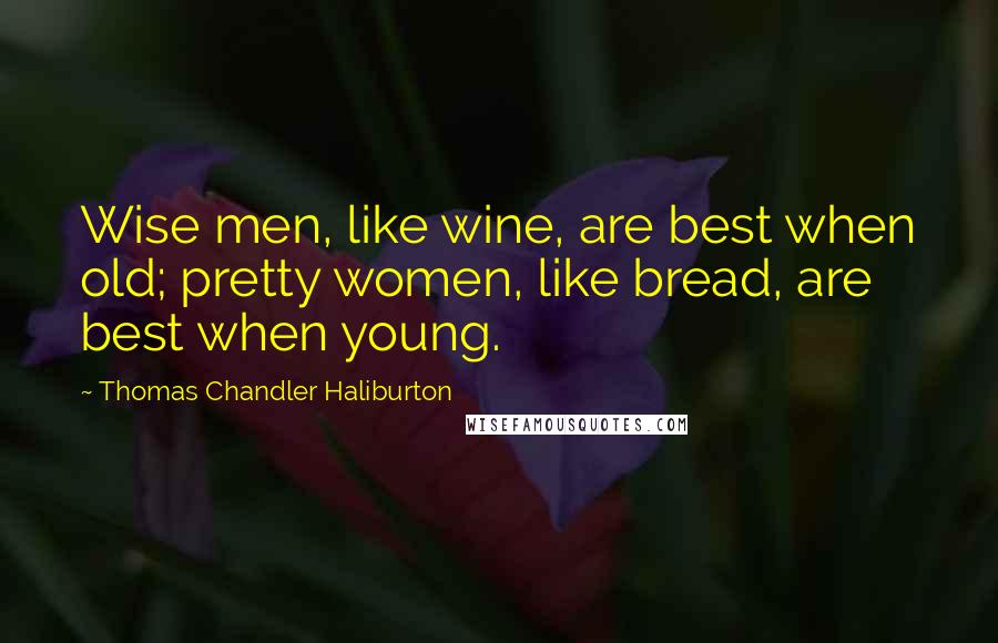 Thomas Chandler Haliburton Quotes: Wise men, like wine, are best when old; pretty women, like bread, are best when young.