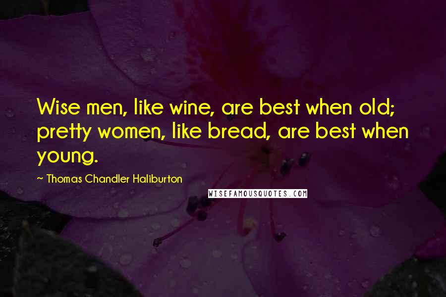 Thomas Chandler Haliburton Quotes: Wise men, like wine, are best when old; pretty women, like bread, are best when young.