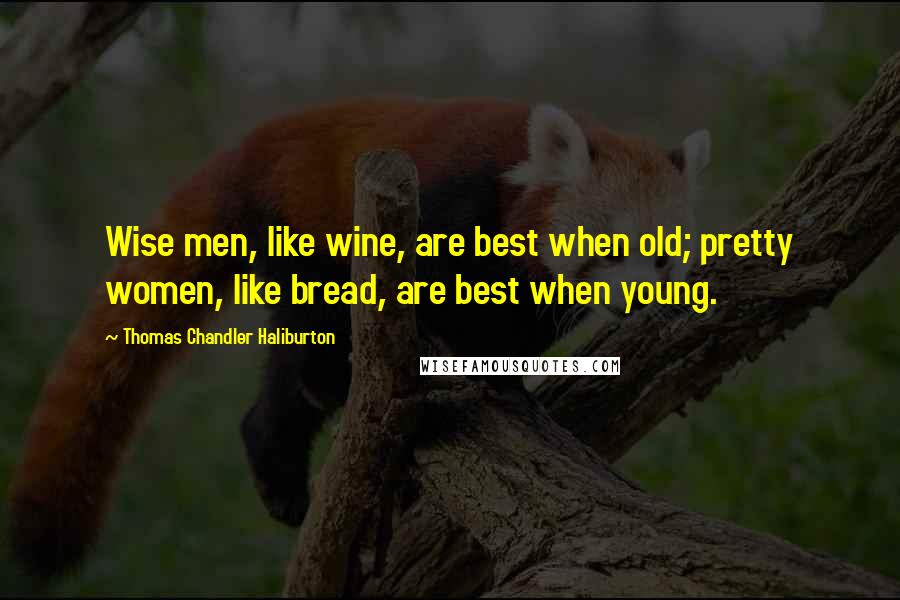 Thomas Chandler Haliburton Quotes: Wise men, like wine, are best when old; pretty women, like bread, are best when young.