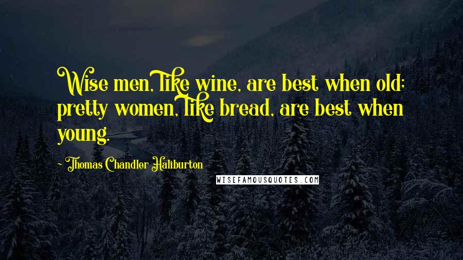 Thomas Chandler Haliburton Quotes: Wise men, like wine, are best when old; pretty women, like bread, are best when young.