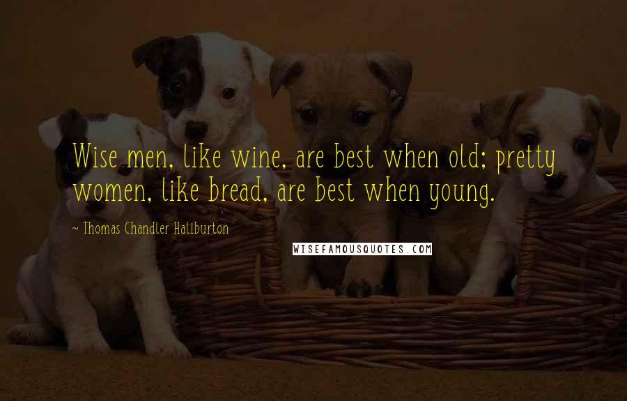 Thomas Chandler Haliburton Quotes: Wise men, like wine, are best when old; pretty women, like bread, are best when young.