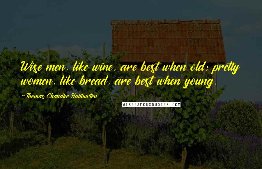 Thomas Chandler Haliburton Quotes: Wise men, like wine, are best when old; pretty women, like bread, are best when young.