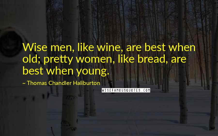 Thomas Chandler Haliburton Quotes: Wise men, like wine, are best when old; pretty women, like bread, are best when young.