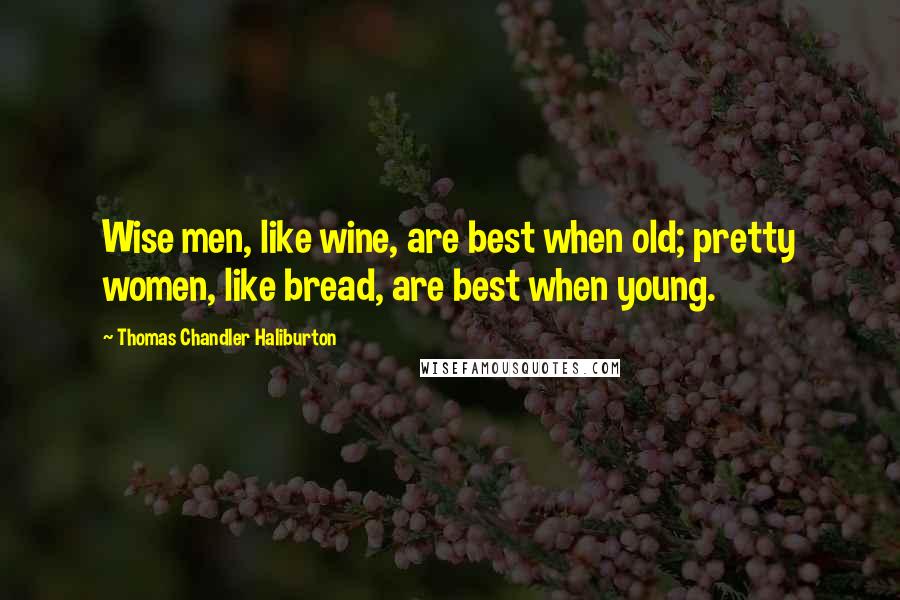 Thomas Chandler Haliburton Quotes: Wise men, like wine, are best when old; pretty women, like bread, are best when young.