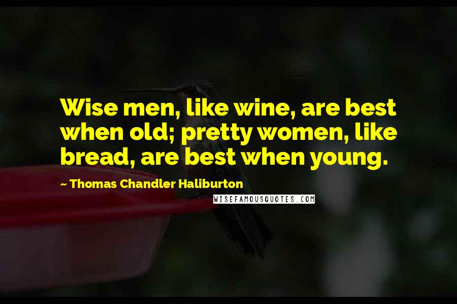 Thomas Chandler Haliburton Quotes: Wise men, like wine, are best when old; pretty women, like bread, are best when young.