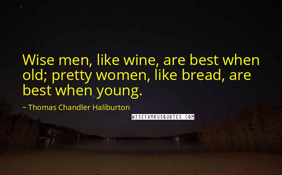 Thomas Chandler Haliburton Quotes: Wise men, like wine, are best when old; pretty women, like bread, are best when young.