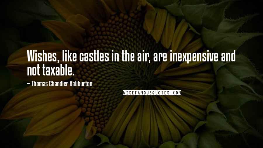 Thomas Chandler Haliburton Quotes: Wishes, like castles in the air, are inexpensive and not taxable.