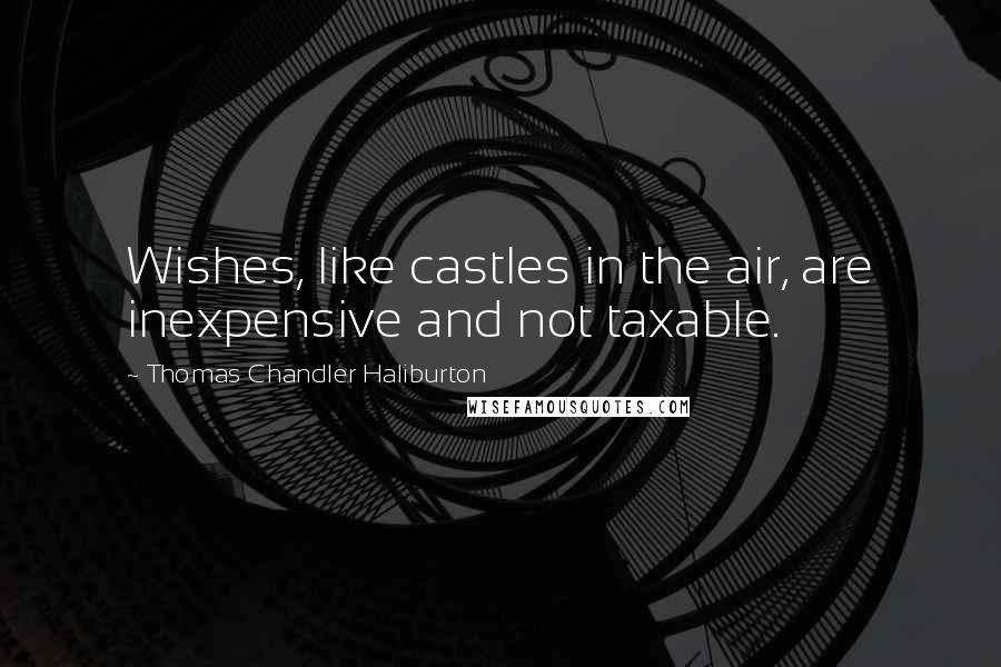 Thomas Chandler Haliburton Quotes: Wishes, like castles in the air, are inexpensive and not taxable.