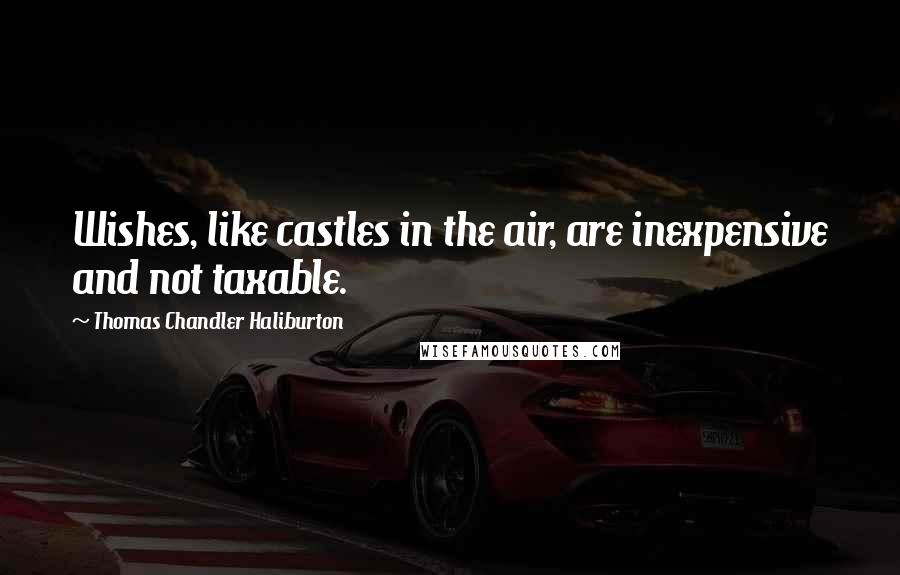 Thomas Chandler Haliburton Quotes: Wishes, like castles in the air, are inexpensive and not taxable.