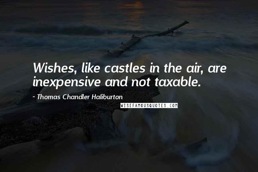 Thomas Chandler Haliburton Quotes: Wishes, like castles in the air, are inexpensive and not taxable.