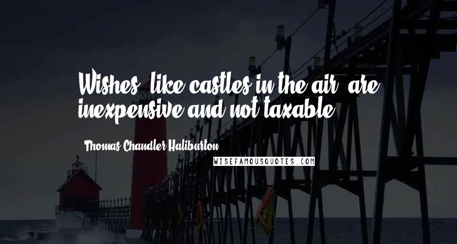 Thomas Chandler Haliburton Quotes: Wishes, like castles in the air, are inexpensive and not taxable.