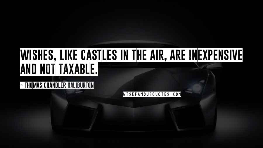 Thomas Chandler Haliburton Quotes: Wishes, like castles in the air, are inexpensive and not taxable.