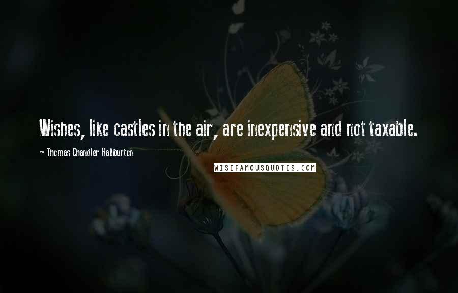 Thomas Chandler Haliburton Quotes: Wishes, like castles in the air, are inexpensive and not taxable.