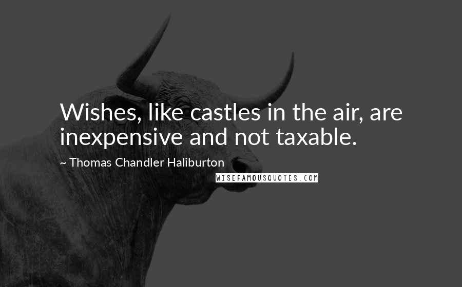 Thomas Chandler Haliburton Quotes: Wishes, like castles in the air, are inexpensive and not taxable.