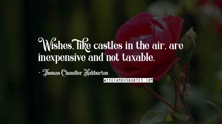 Thomas Chandler Haliburton Quotes: Wishes, like castles in the air, are inexpensive and not taxable.