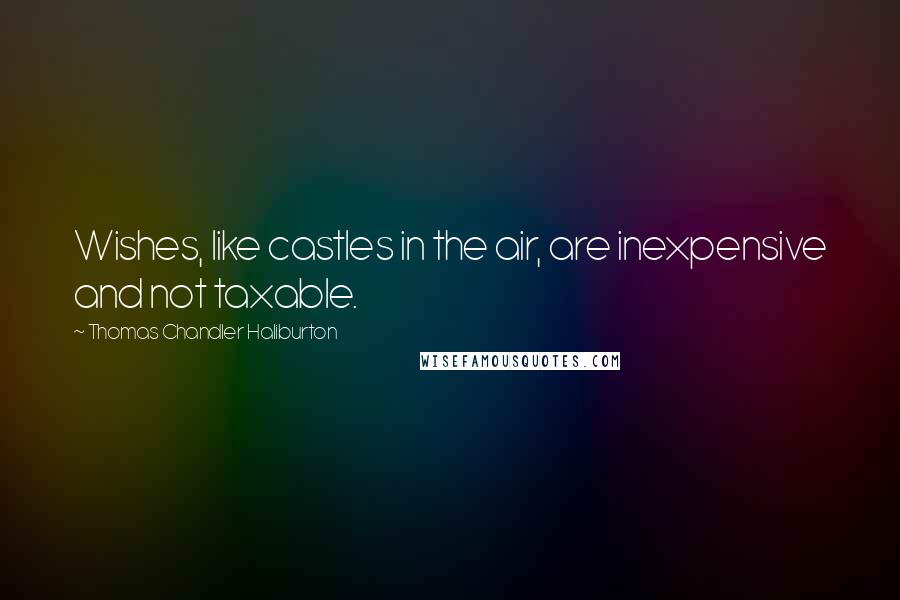 Thomas Chandler Haliburton Quotes: Wishes, like castles in the air, are inexpensive and not taxable.